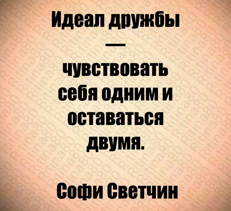 Идеал дружбы — чувствовать себя одним и оставаться двумя. Софи Светчин