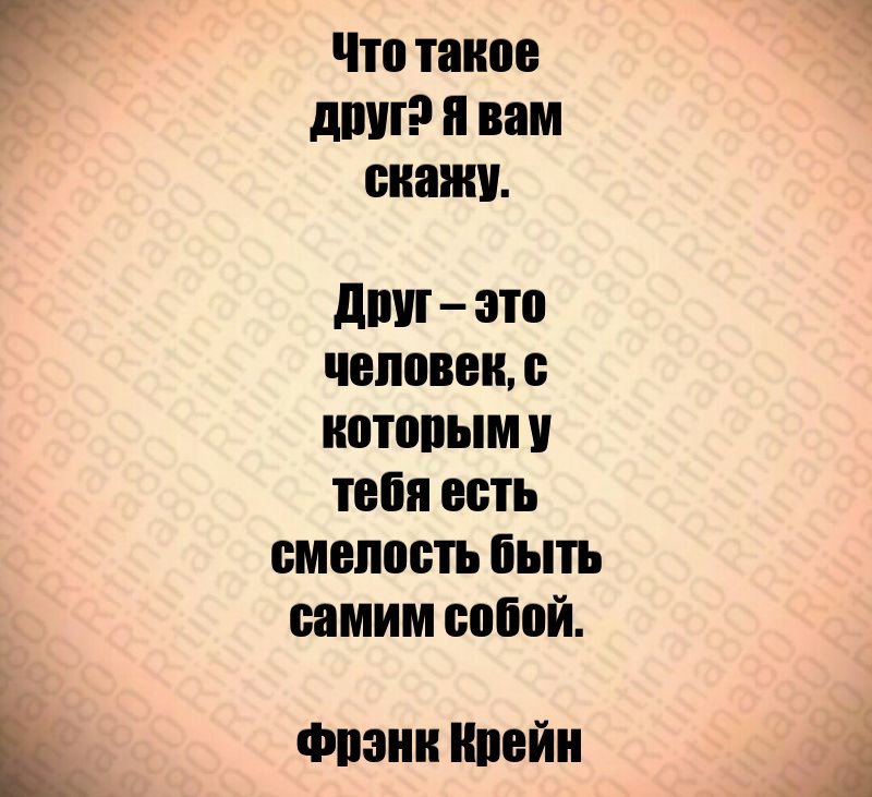 Что такое друг? Я вам скажу. Друг – это человек, с которым у тебя есть смелость быть самим собой. Фрэнк Крейн