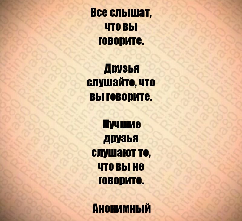 Все слышат, что вы говорите. Друзья слушайте, что вы говорите. Лучшие друзья слушают то, что вы не говорите. Анонимный