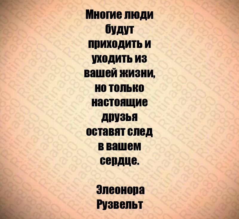 Многие люди будут приходить и уходить из вашей жизни, но только настоящие друзья оставят след в вашем сердце. Элеонора Рузвельт