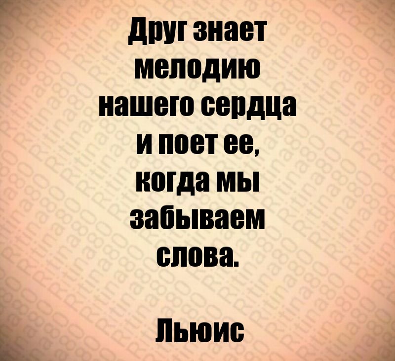 Друг знает мелодию нашего сердца и поет ее, когда мы забываем слова. Льюис