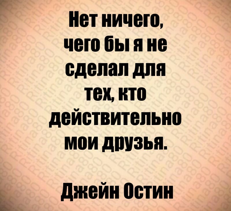 Нет ничего, чего бы я не сделал для тех, кто действительно мои друзья. Джейн Остин