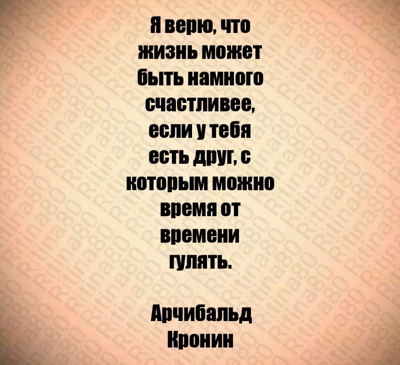 Я верю, что жизнь может быть намного счастливее, если у тебя есть друг, с которым можно время от времени гулять. Арчибальд Кронин