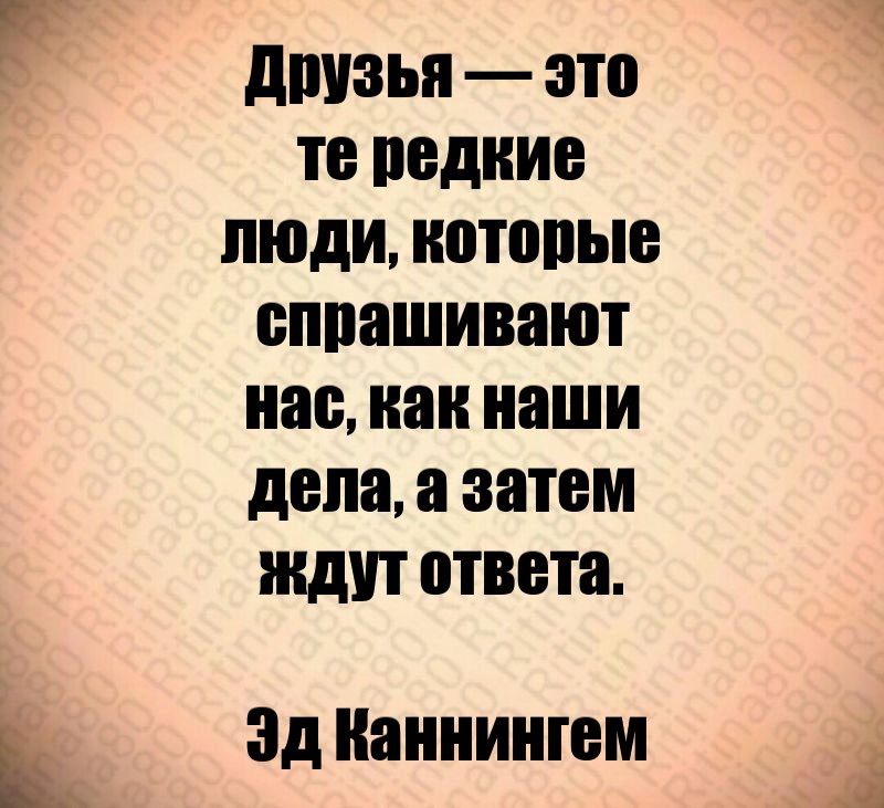 Друзья — это те редкие люди, которые спрашивают нас, как наши дела, а затем ждут ответа. Эд Каннингем