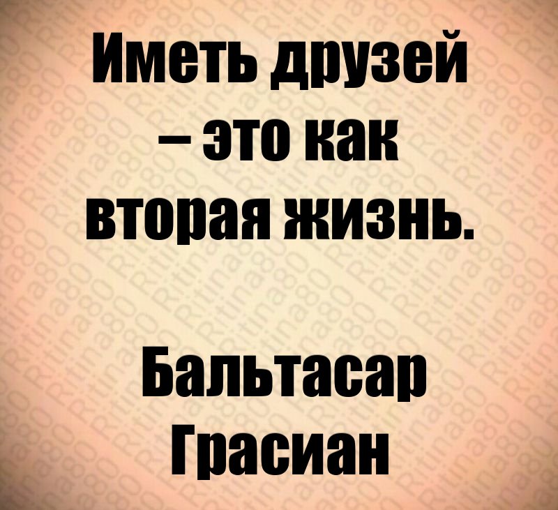 Иметь друзей – это как вторая жизнь. Бальтасар Грасиан