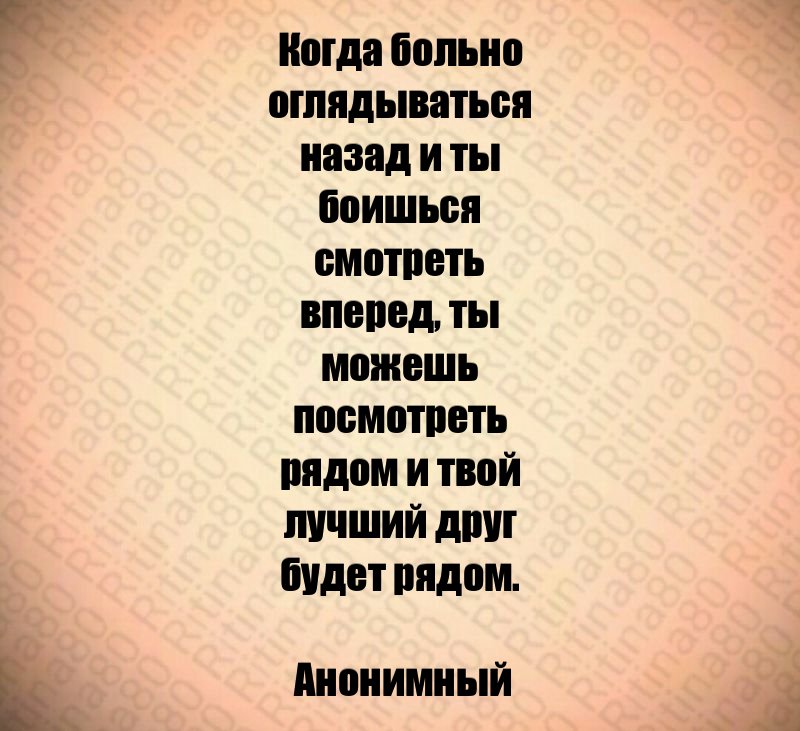 Когда больно оглядываться назад и ты боишься смотреть вперед, ты можешь посмотреть рядом и твой лучший друг будет рядом. Анонимный