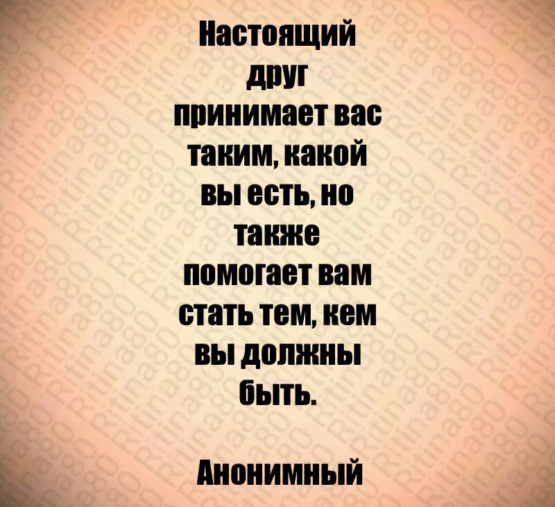 Настоящий друг принимает вас таким, какой вы есть, но также помогает вам стать тем, кем вы должны быть. Анонимный