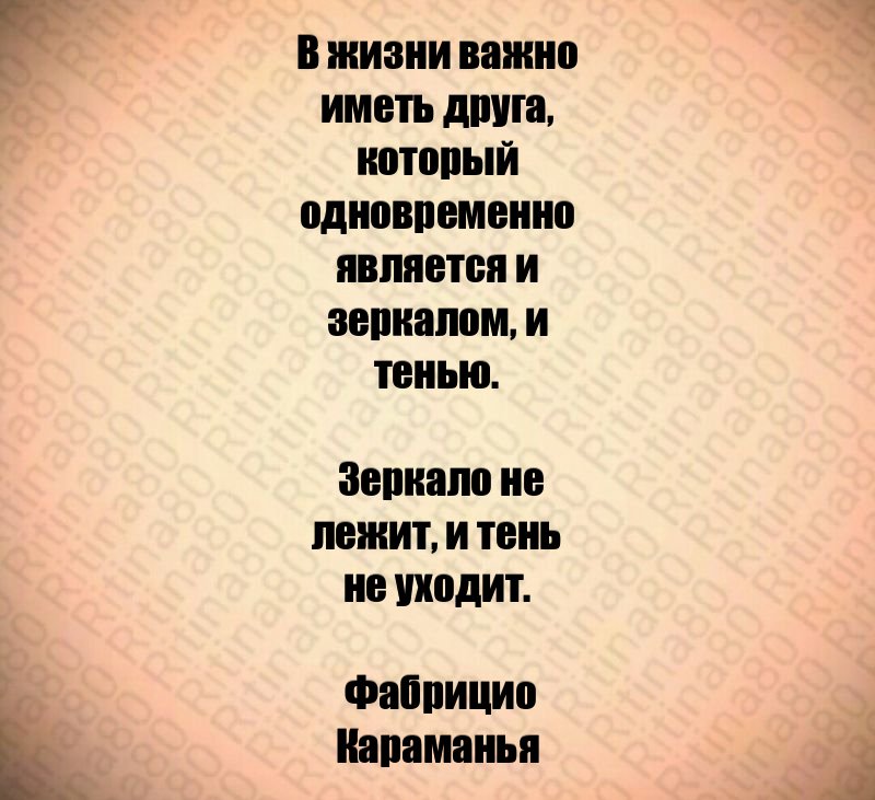 В жизни важно иметь друга, который одновременно является и зеркалом, и тенью. Зеркало не лежит, и тень не уходит. Фабрицио Караманья