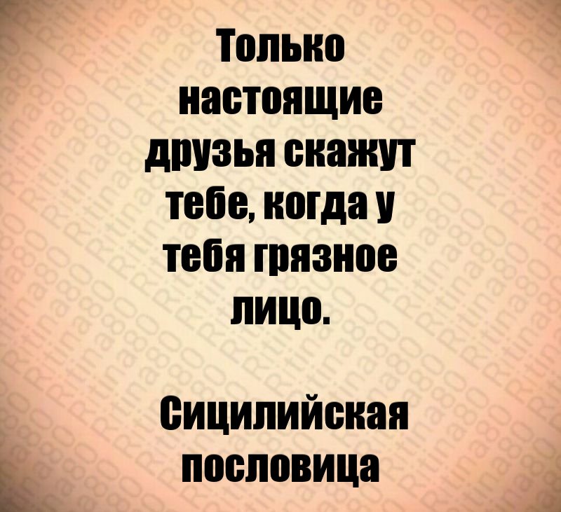 Только настоящие друзья скажут тебе, когда у тебя грязное лицо. Сицилийская пословица