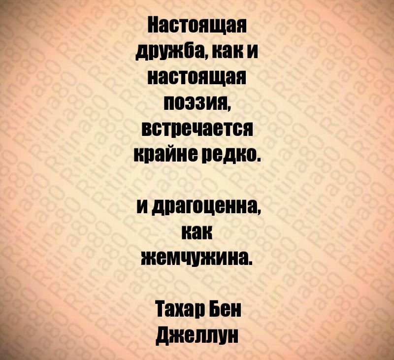 Настоящая дружба, как и настоящая поэзия, встречается крайне редко. и драгоценна, как жемчужина. Тахар Бен Джеллун