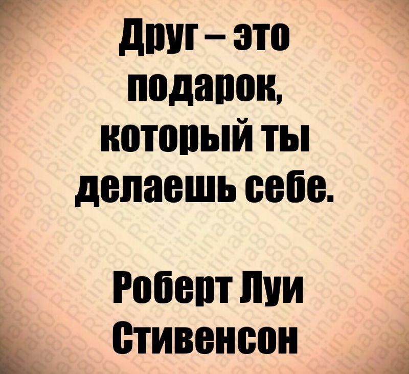 Друг – это подарок, который ты делаешь себе. Роберт Луи Стивенсон