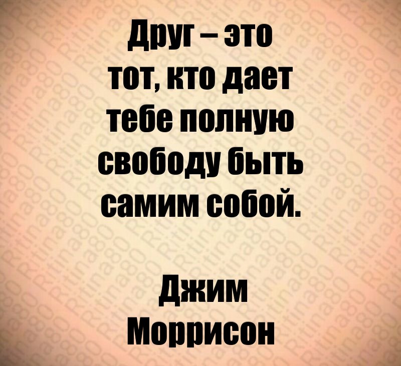 Друг – это тот, кто дает тебе полную свободу быть самим собой. Джим Моррисон