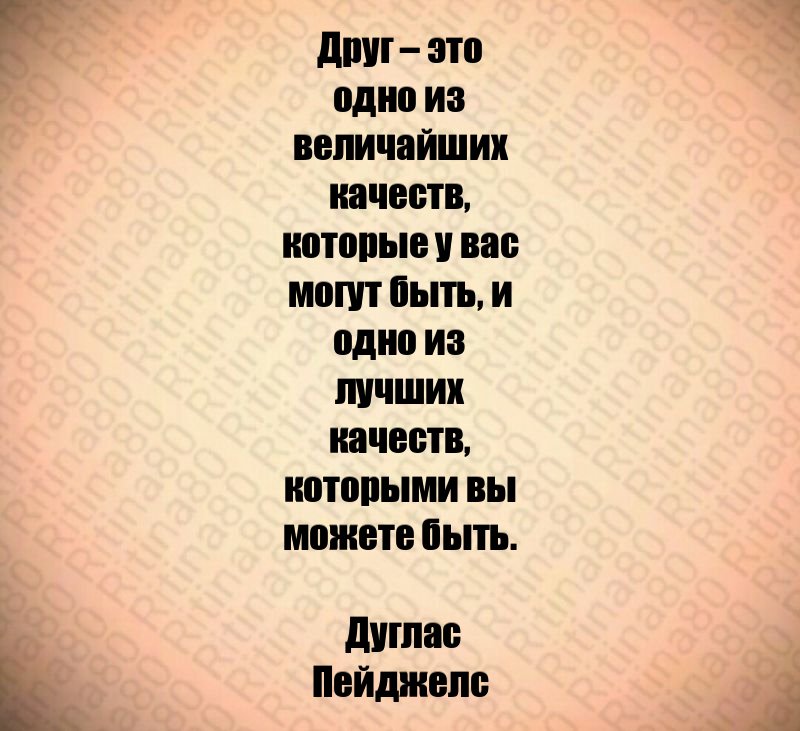 Друг – это одно из величайших качеств, которые у вас могут быть, и одно из лучших качеств, которыми вы можете быть. Дуглас Пейджелс