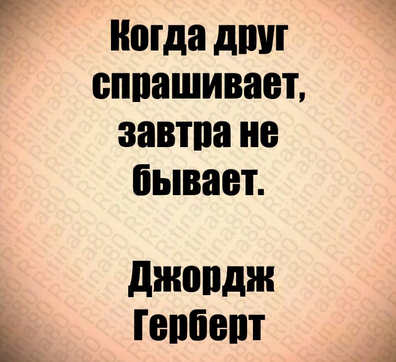 Когда друг спрашивает, завтра не бывает. Джордж Герберт