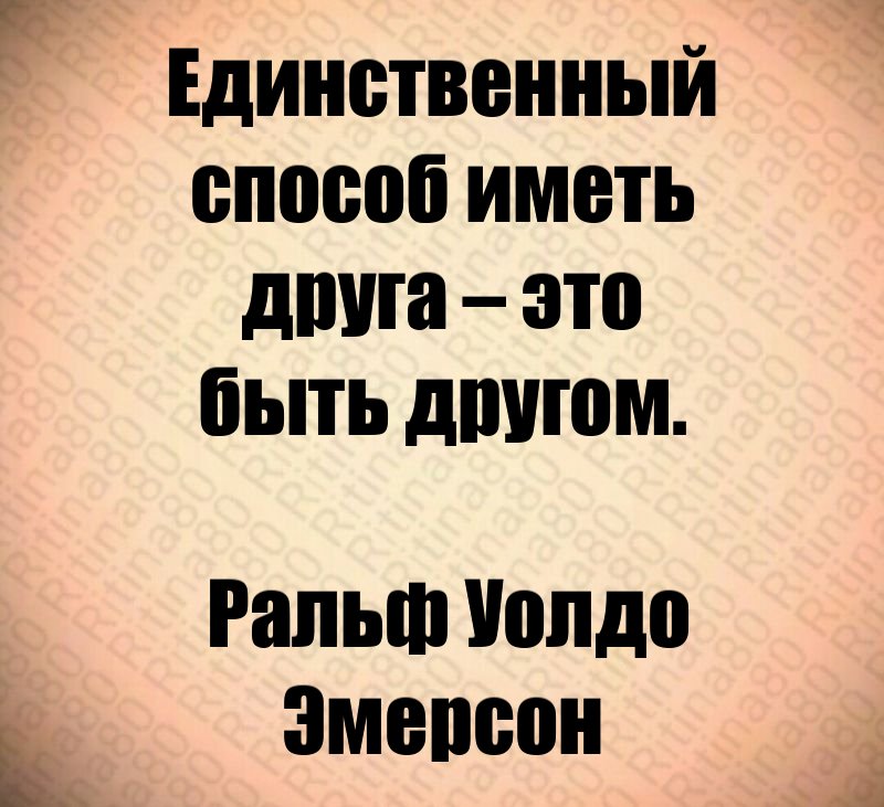 Единственный способ иметь друга – это быть другом. Ральф Уолдо Эмерсон