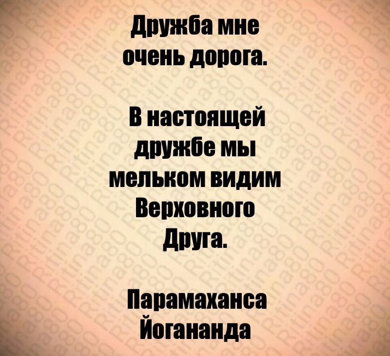 Дружба мне очень дорога. В настоящей дружбе мы мельком видим Верховного Друга. Парамаханса Йогананда