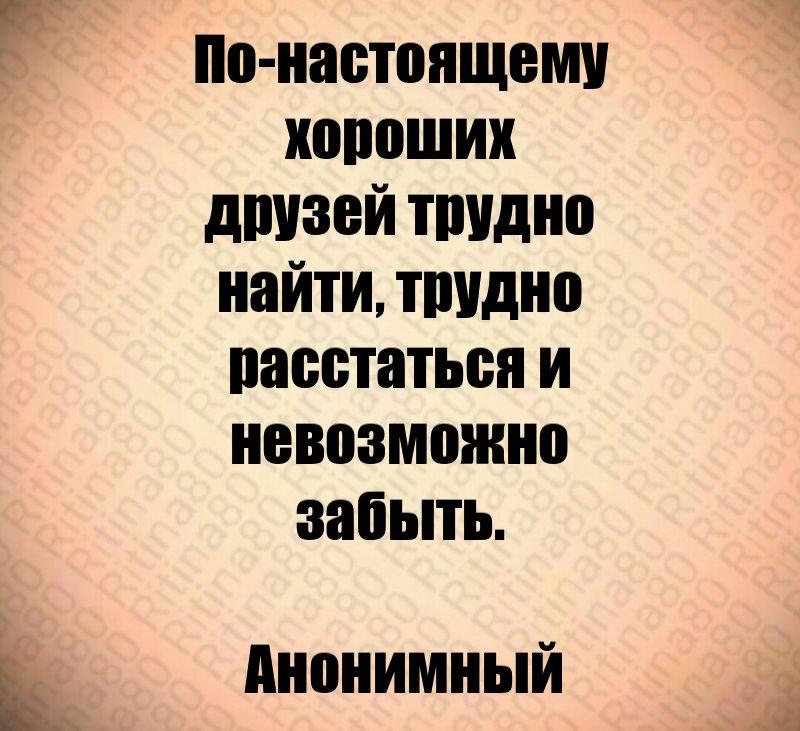 По-настоящему хороших друзей трудно найти, трудно расстаться и невозможно забыть. Анонимный