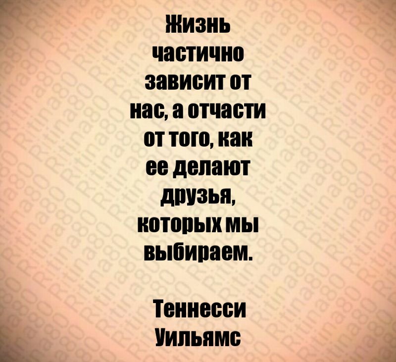 Жизнь частично зависит от нас, а отчасти от того, как ее делают друзья, которых мы выбираем. Теннесси Уильямс