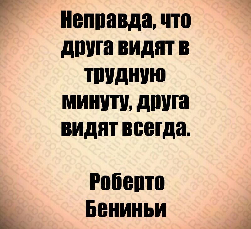 Неправда, что друга видят в трудную минуту, друга видят всегда. Роберто Бениньи