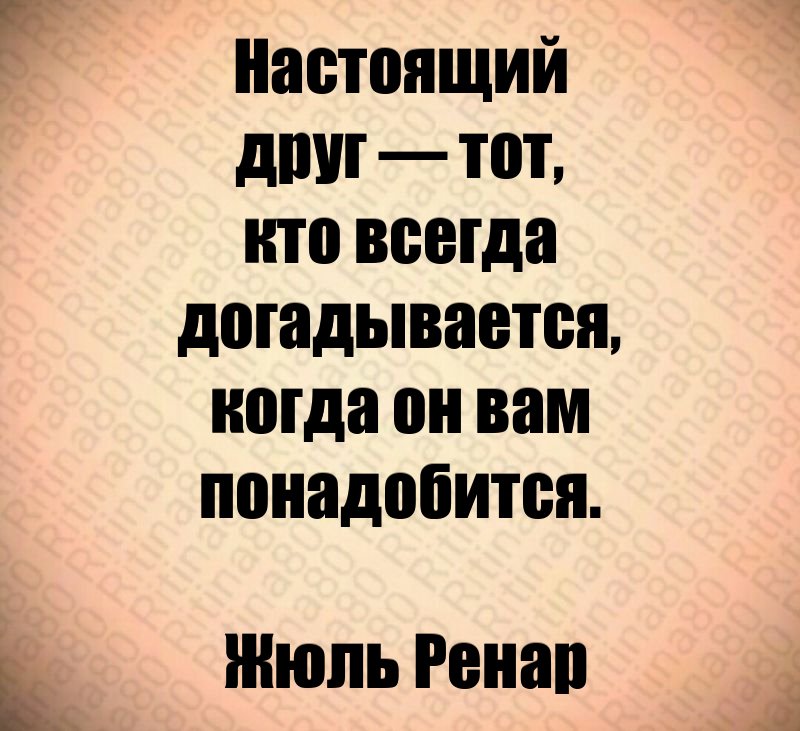 Настоящий друг — тот, кто всегда догадывается, когда он вам понадобится. Жюль Ренар