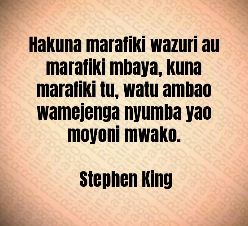 Hakuna marafiki wazuri au marafiki mbaya, kuna marafiki tu, watu ambao wamejenga nyumba yao moyoni mwako. Stephen King