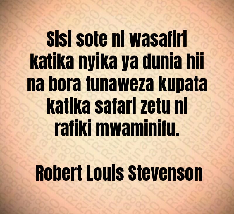 Sisi sote ni wasafiri katika nyika ya dunia hii na bora tunaweza kupata katika safari zetu ni rafiki mwaminifu. Robert Louis Stevenson