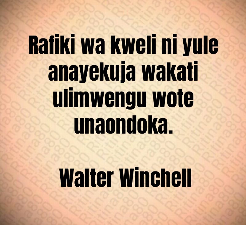 Rafiki wa kweli ni yule anayekuja wakati ulimwengu wote unaondoka. Walter Winchell