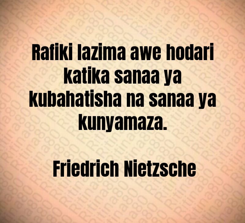 Rafiki lazima awe hodari katika sanaa ya kubahatisha na sanaa ya kunyamaza. Friedrich Nietzsche