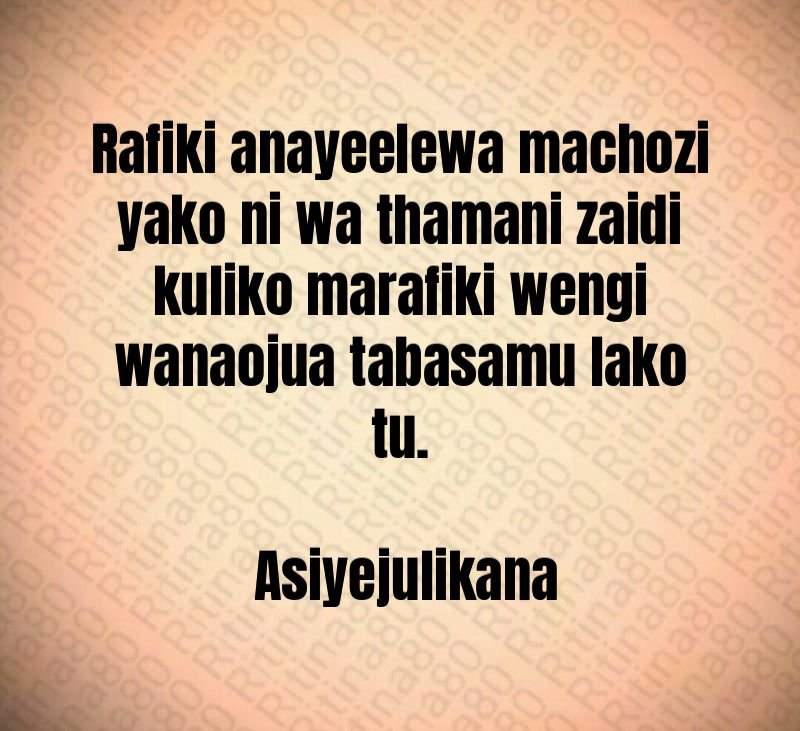 Rafiki anayeelewa machozi yako ni wa thamani zaidi kuliko marafiki wengi wanaojua tabasamu lako tu. Asiyejulikana