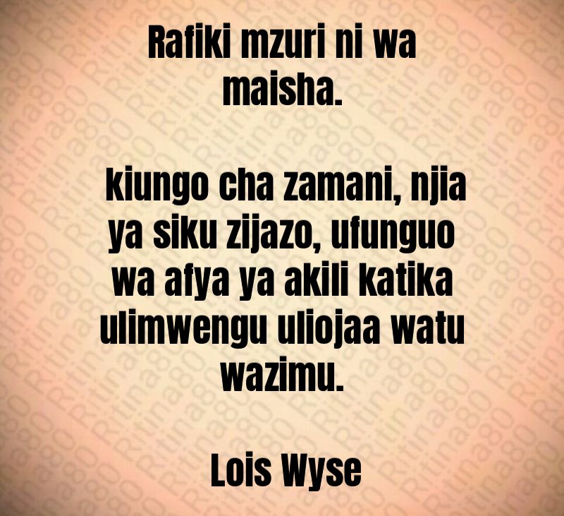 Rafiki mzuri ni wa maisha. kiungo cha zamani, njia ya siku zijazo, ufunguo wa afya ya akili katika ulimwengu uliojaa watu wazimu. Lois Wyse