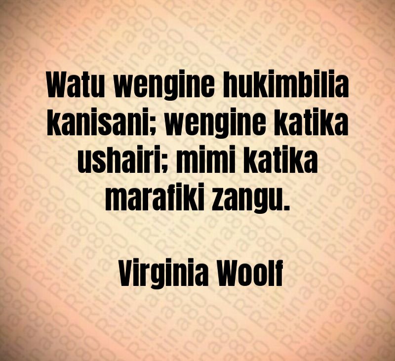 Watu wengine hukimbilia kanisani; wengine katika ushairi; mimi katika marafiki zangu. Virginia Woolf