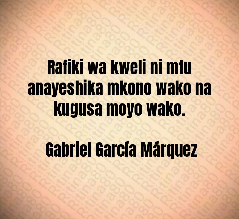 Rafiki wa kweli ni mtu anayeshika mkono wako na kugusa moyo wako. Gabriel García Márquez