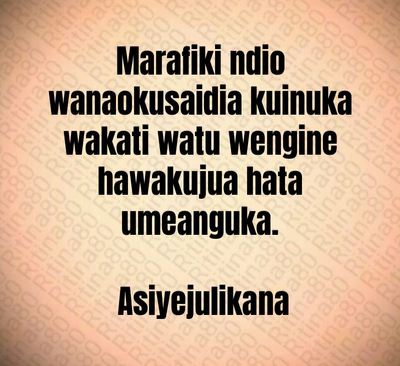 Marafiki ndio wanaokusaidia kuinuka wakati watu wengine hawakujua hata umeanguka. Asiyejulikana