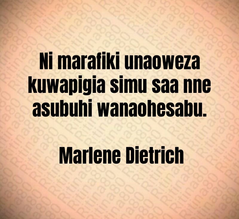 Ni marafiki unaoweza kuwapigia simu saa nne asubuhi wanaohesabu. Marlene Dietrich