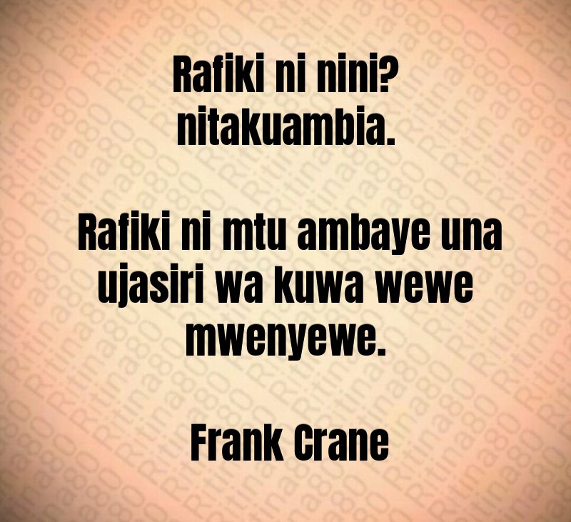 Rafiki ni nini? nitakuambia. Rafiki ni mtu ambaye una ujasiri wa kuwa wewe mwenyewe. Frank Crane