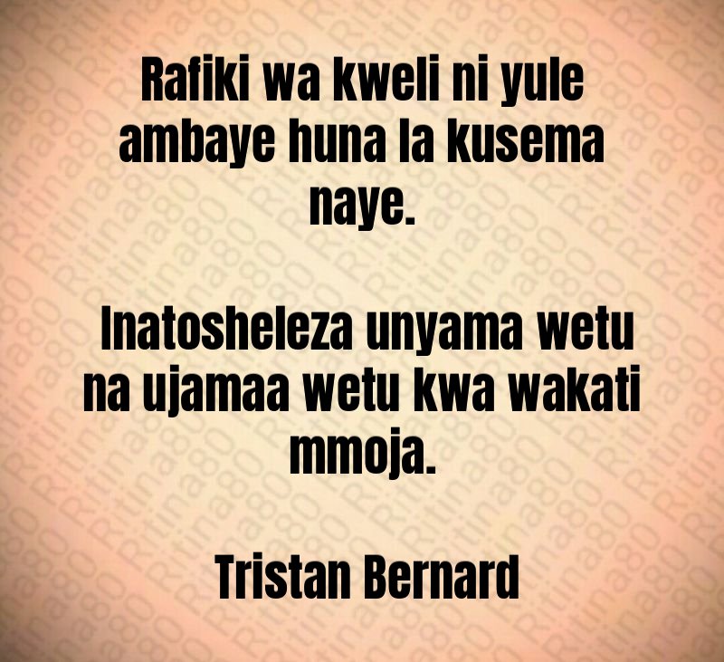 Rafiki wa kweli ni yule ambaye huna la kusema naye. Inatosheleza unyama wetu na ujamaa wetu kwa wakati mmoja. Tristan Bernard