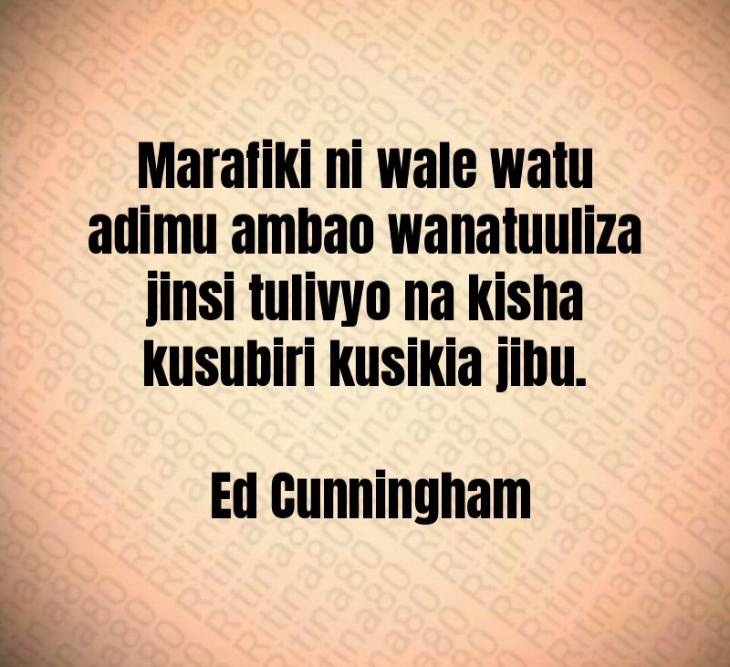 Marafiki ni wale watu adimu ambao wanatuuliza jinsi tulivyo na kisha kusubiri kusikia jibu. Ed Cunningham