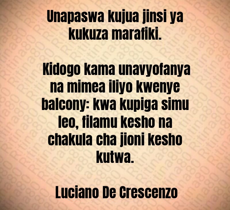 Unapaswa kujua jinsi ya kukuza marafiki. Kidogo kama unavyofanya na mimea iliyo kwenye balcony: kwa kupiga simu leo, filamu kesho na chakula cha jioni kesho kutwa. Luciano De Crescenzo