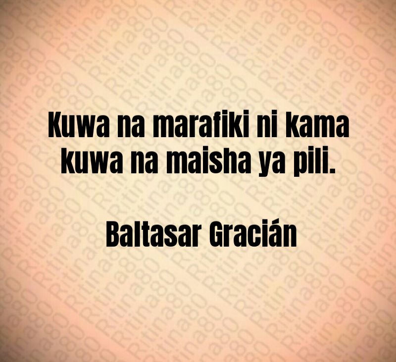 Kuwa na marafiki ni kama kuwa na maisha ya pili. Baltasar Gracián