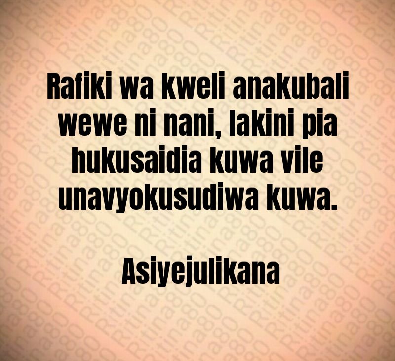 Rafiki wa kweli anakubali wewe ni nani, lakini pia hukusaidia kuwa vile unavyokusudiwa kuwa. Asiyejulikana