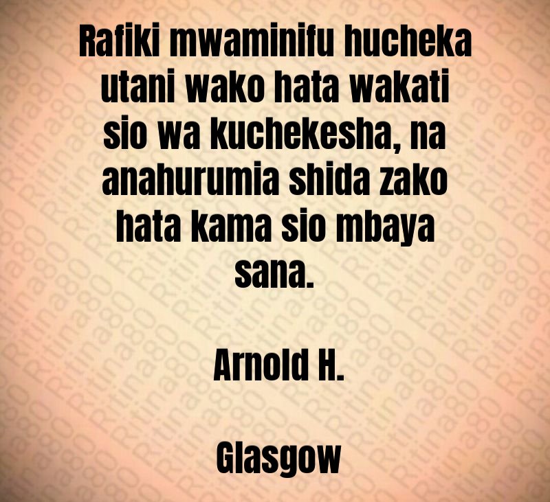 Rafiki mwaminifu hucheka utani wako hata wakati sio wa kuchekesha, na anahurumia shida zako hata kama sio mbaya sana. Arnold H. Glasgow