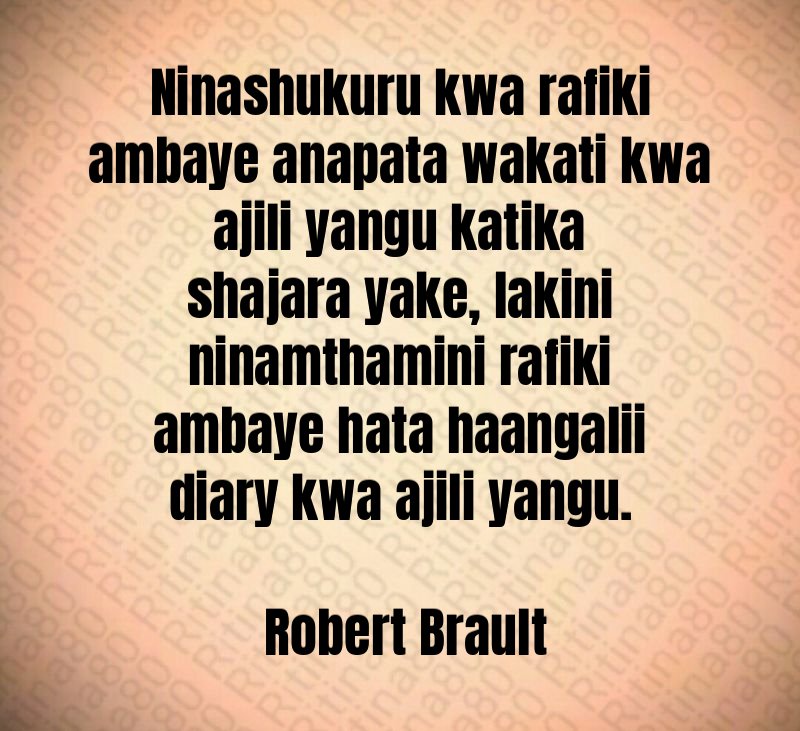 Ninashukuru kwa rafiki ambaye anapata wakati kwa ajili yangu katika shajara yake, lakini ninamthamini rafiki ambaye hata haangalii diary kwa ajili yangu. Robert Brault