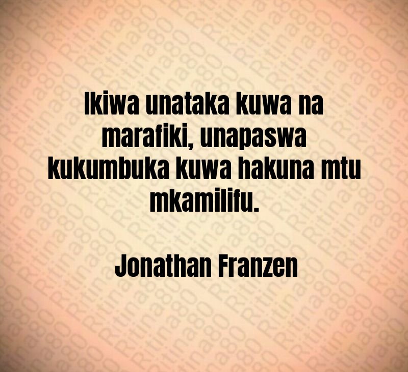 Ikiwa unataka kuwa na marafiki, unapaswa kukumbuka kuwa hakuna mtu mkamilifu. Jonathan Franzen