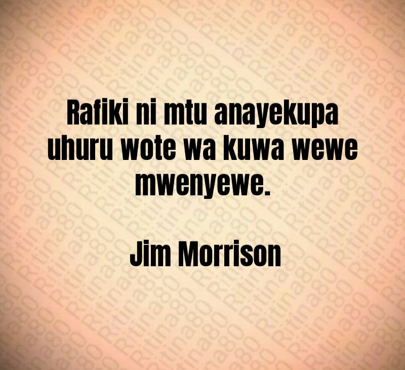 Rafiki ni mtu anayekupa uhuru wote wa kuwa wewe mwenyewe. Jim Morrison