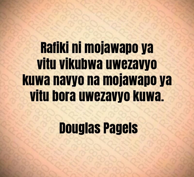 Rafiki ni mojawapo ya vitu vikubwa uwezavyo kuwa navyo na mojawapo ya vitu bora uwezavyo kuwa. Douglas Pagels