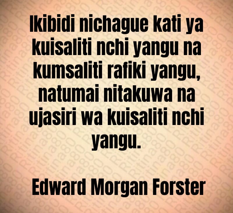 Ikibidi nichague kati ya kuisaliti nchi yangu na kumsaliti rafiki yangu, natumai nitakuwa na ujasiri wa kuisaliti nchi yangu. Edward Morgan Forster