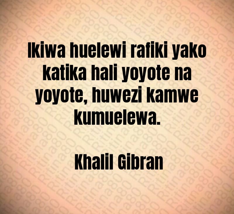 Ikiwa huelewi rafiki yako katika hali yoyote na yoyote, huwezi kamwe kumuelewa. Khalil Gibran