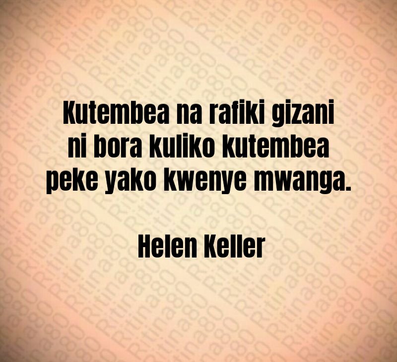 Kutembea na rafiki gizani ni bora kuliko kutembea peke yako kwenye mwanga. Helen Keller