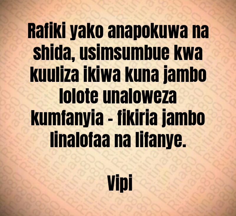 Rafiki yako anapokuwa na shida, usimsumbue kwa kuuliza ikiwa kuna jambo lolote unaloweza kumfanyia - fikiria jambo linalofaa na lifanye. Vipi