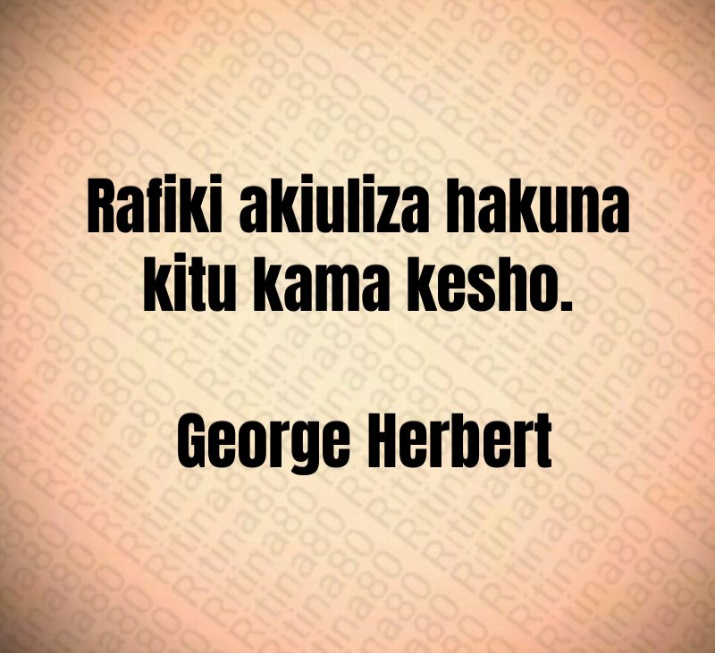 Rafiki akiuliza hakuna kitu kama kesho. George Herbert